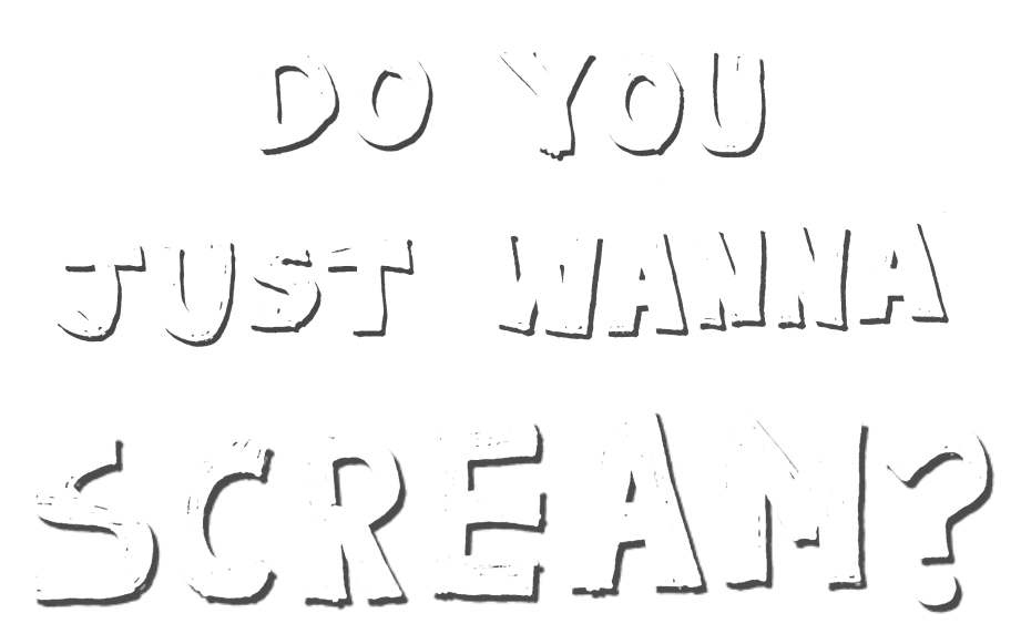 Do you just want to scream?